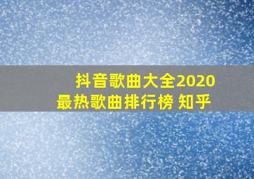 抖音歌曲大全2020最热歌曲排行榜 知乎