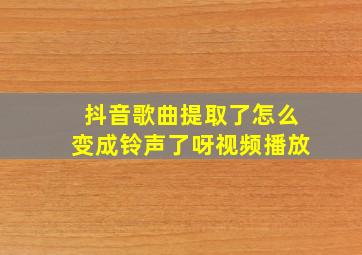 抖音歌曲提取了怎么变成铃声了呀视频播放