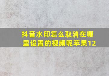 抖音水印怎么取消在哪里设置的视频呢苹果12