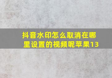 抖音水印怎么取消在哪里设置的视频呢苹果13