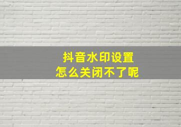 抖音水印设置怎么关闭不了呢