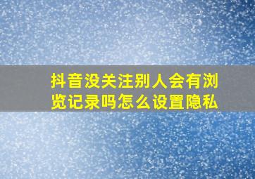 抖音没关注别人会有浏览记录吗怎么设置隐私