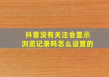 抖音没有关注会显示浏览记录吗怎么设置的