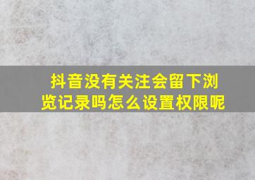 抖音没有关注会留下浏览记录吗怎么设置权限呢