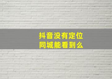 抖音没有定位 同城能看到么