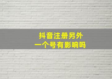 抖音注册另外一个号有影响吗