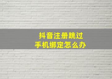 抖音注册跳过手机绑定怎么办