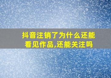 抖音注销了为什么还能看见作品,还能关注吗