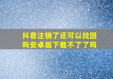 抖音注销了还可以找回吗安卓版下载不了了吗