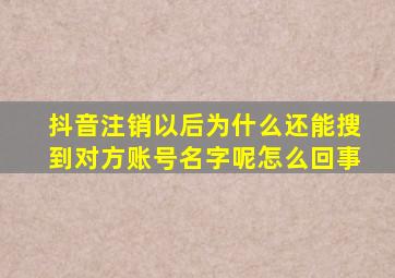 抖音注销以后为什么还能搜到对方账号名字呢怎么回事