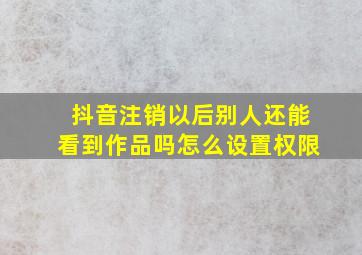 抖音注销以后别人还能看到作品吗怎么设置权限