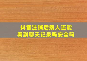 抖音注销后别人还能看到聊天记录吗安全吗