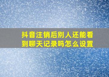 抖音注销后别人还能看到聊天记录吗怎么设置