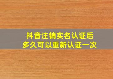 抖音注销实名认证后多久可以重新认证一次