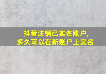 抖音注销已实名账户,多久可以在新账户上实名