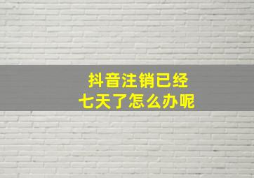 抖音注销已经七天了怎么办呢