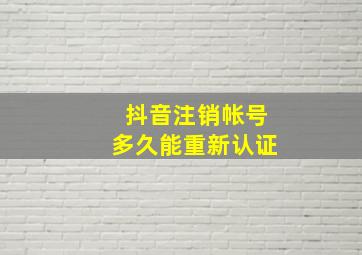 抖音注销帐号多久能重新认证