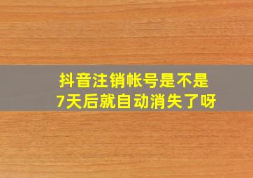 抖音注销帐号是不是7天后就自动消失了呀