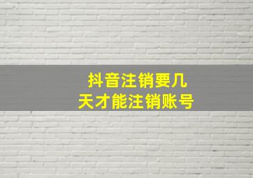 抖音注销要几天才能注销账号