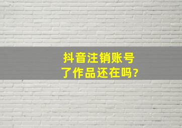 抖音注销账号了作品还在吗?