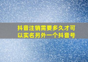 抖音注销需要多久才可以实名另外一个抖音号