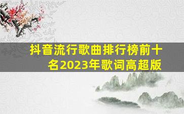 抖音流行歌曲排行榜前十名2023年歌词高超版