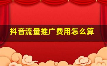 抖音流量推广费用怎么算