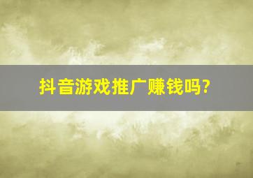 抖音游戏推广赚钱吗?