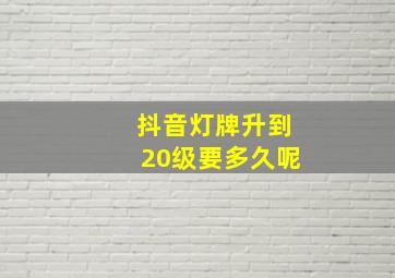 抖音灯牌升到20级要多久呢