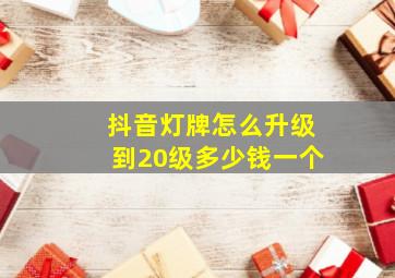 抖音灯牌怎么升级到20级多少钱一个