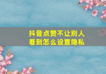 抖音点赞不让别人看到怎么设置隐私