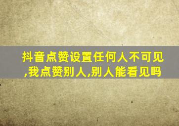 抖音点赞设置任何人不可见,我点赞别人,别人能看见吗