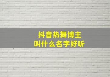 抖音热舞博主叫什么名字好听