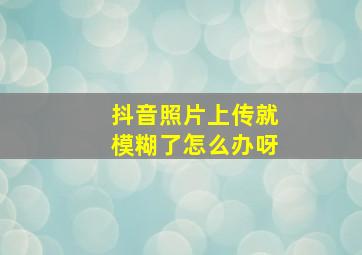 抖音照片上传就模糊了怎么办呀