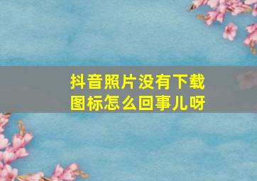 抖音照片没有下载图标怎么回事儿呀