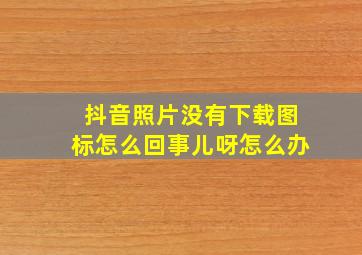 抖音照片没有下载图标怎么回事儿呀怎么办