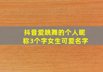 抖音爱跳舞的个人昵称3个字女生可爱名字