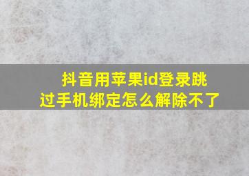 抖音用苹果id登录跳过手机绑定怎么解除不了