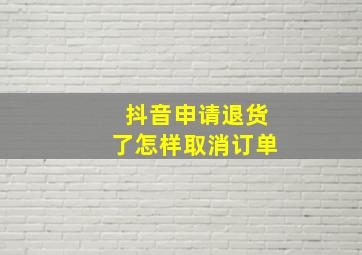 抖音申请退货了怎样取消订单