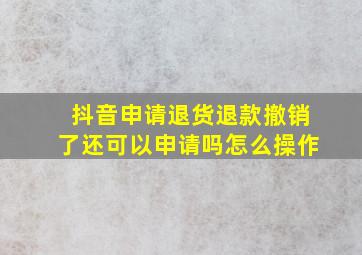 抖音申请退货退款撤销了还可以申请吗怎么操作