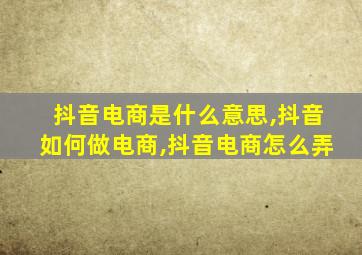 抖音电商是什么意思,抖音如何做电商,抖音电商怎么弄