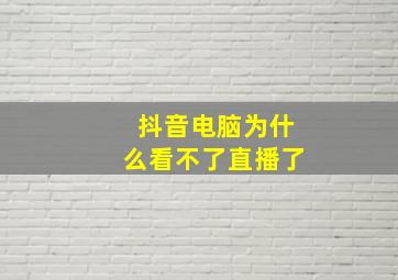 抖音电脑为什么看不了直播了