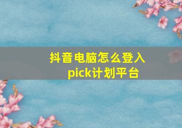 抖音电脑怎么登入pick计划平台