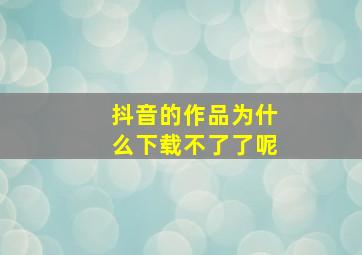 抖音的作品为什么下载不了了呢