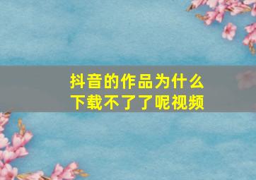 抖音的作品为什么下载不了了呢视频