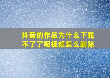 抖音的作品为什么下载不了了呢视频怎么删除