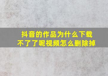 抖音的作品为什么下载不了了呢视频怎么删除掉