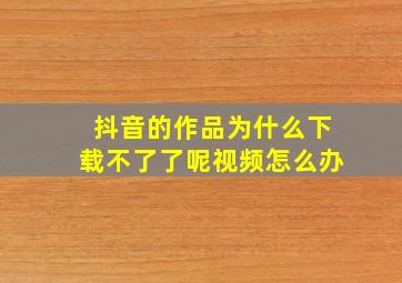 抖音的作品为什么下载不了了呢视频怎么办