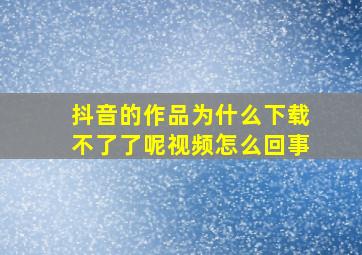 抖音的作品为什么下载不了了呢视频怎么回事