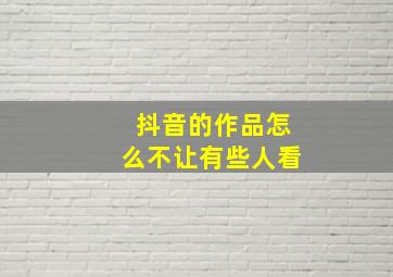 抖音的作品怎么不让有些人看